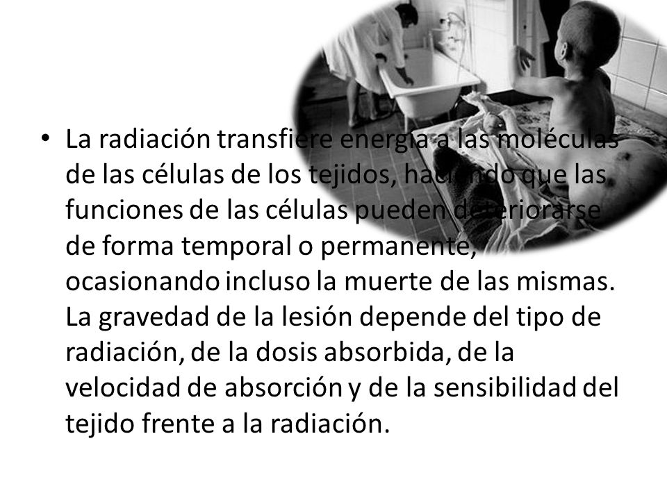 La radiación transfiere energía a las moléculas de las células de los tejidos, haciendo que las funciones de las células pueden deteriorarse de forma temporal o permanente, ocasionando incluso la muerte de las mismas.