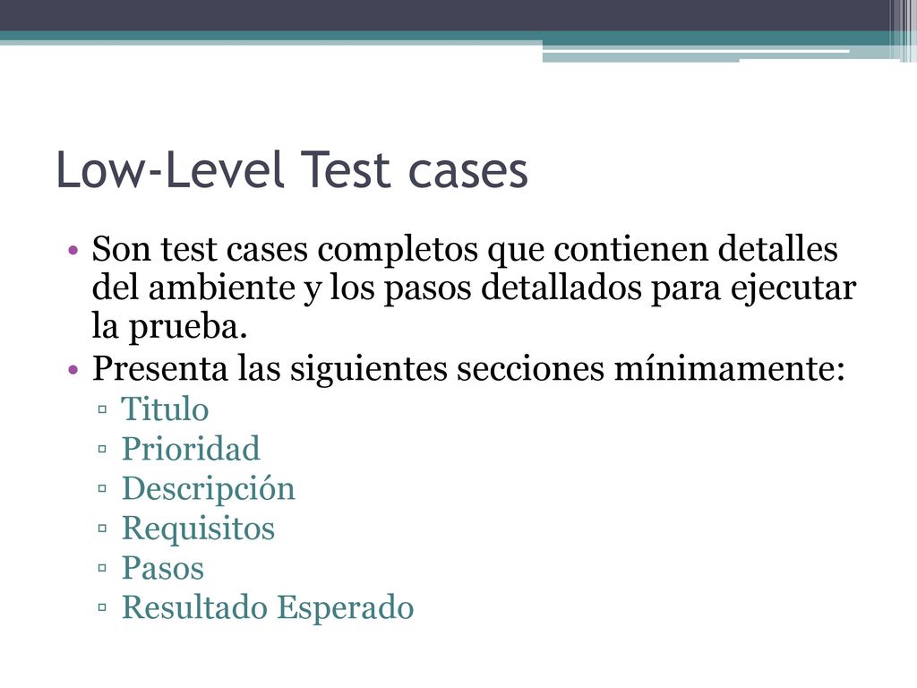 Low-Level Test cases Son test cases completos que contienen detalles del ambiente y los pasos detallados para ejecutar la prueba.