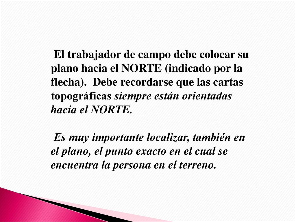 El trabajador de campo debe colocar su plano hacia el NORTE (indicado por la flecha). Debe recordarse que las cartas topográficas siempre están orientadas hacia el NORTE.