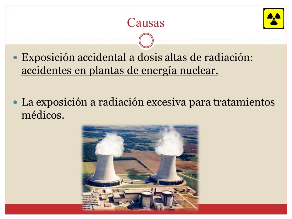 Causas Exposición accidental a dosis altas de radiación: accidentes en plantas de energía nuclear.