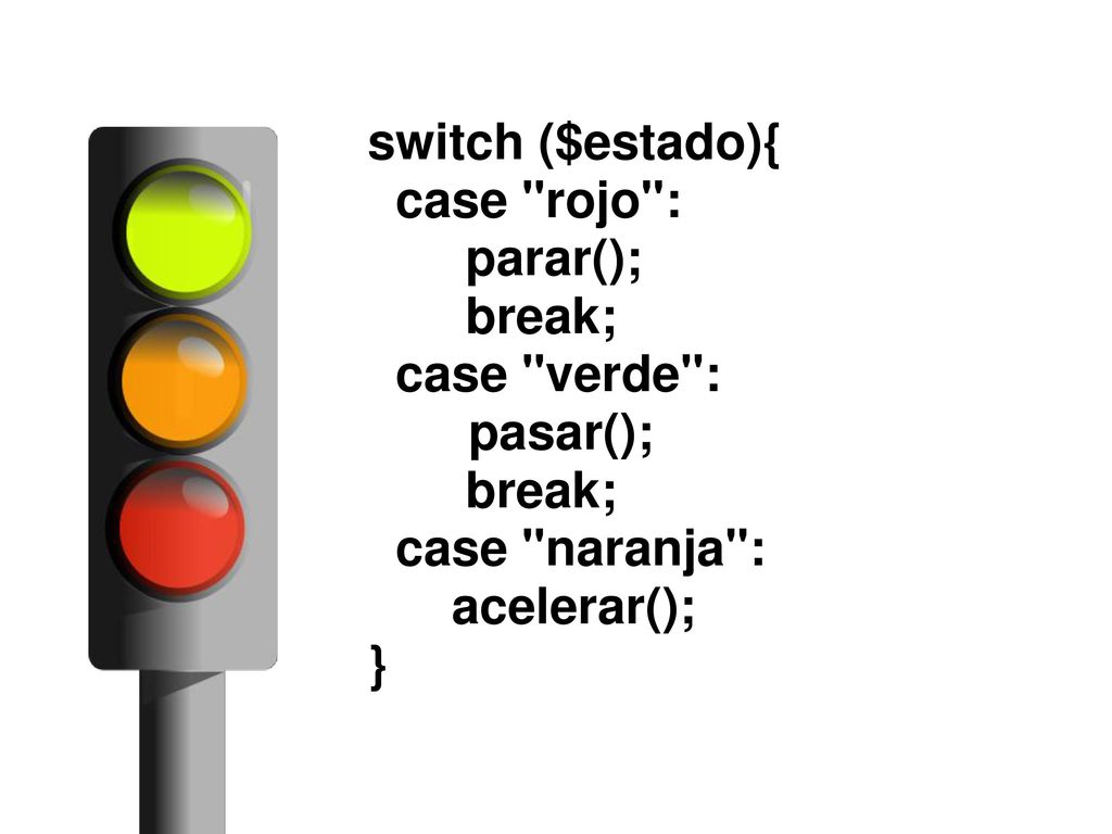 switch ($estado){ case rojo : parar(); break; case verde : pasar(); case naranja : acelerar(); }