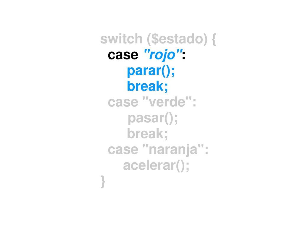 switch ($estado) { case rojo : parar(); break; case verde : pasar(); case naranja : acelerar();