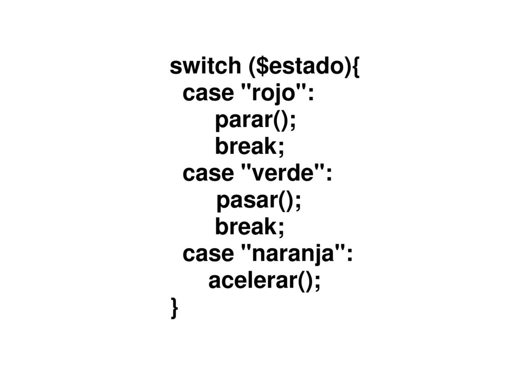 switch ($estado){ case rojo : parar(); break; case verde : pasar(); case naranja : acelerar(); }