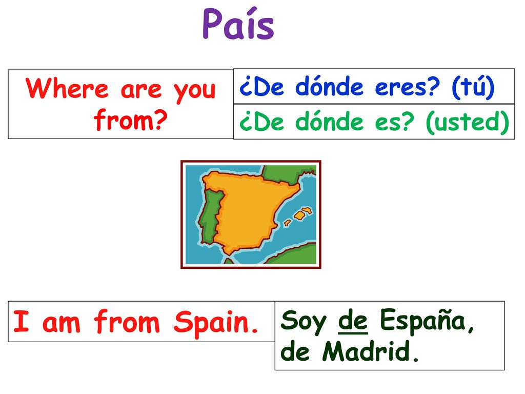 País I am from Spain. Where are you from Soy de España, de Madrid.