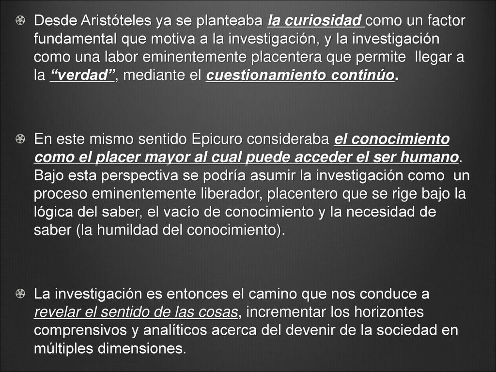 Desde Aristóteles ya se planteaba la curiosidad como un factor fundamental que motiva a la investigación, y la investigación como una labor eminentemente placentera que permite llegar a la verdad , mediante el cuestionamiento continúo.