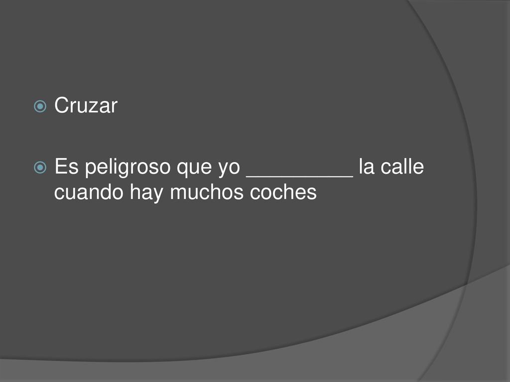 Cruzar Es peligroso que yo _________ la calle cuando hay muchos coches