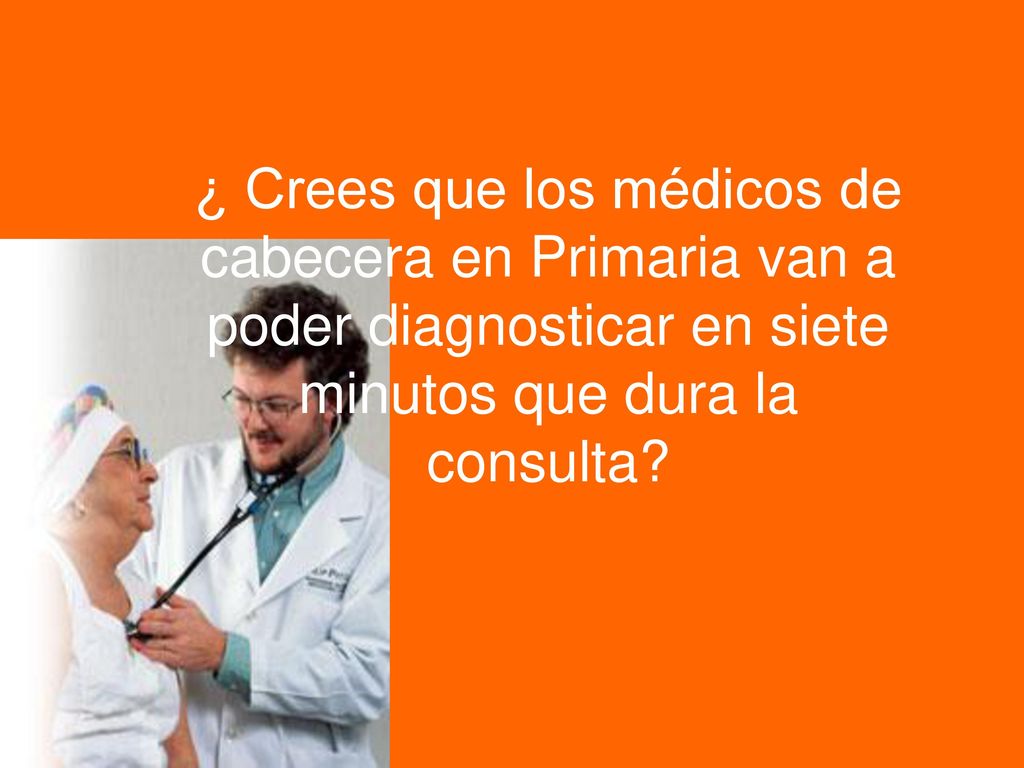 ¿ Crees que los médicos de cabecera en Primaria van a poder diagnosticar en siete minutos que dura la consulta