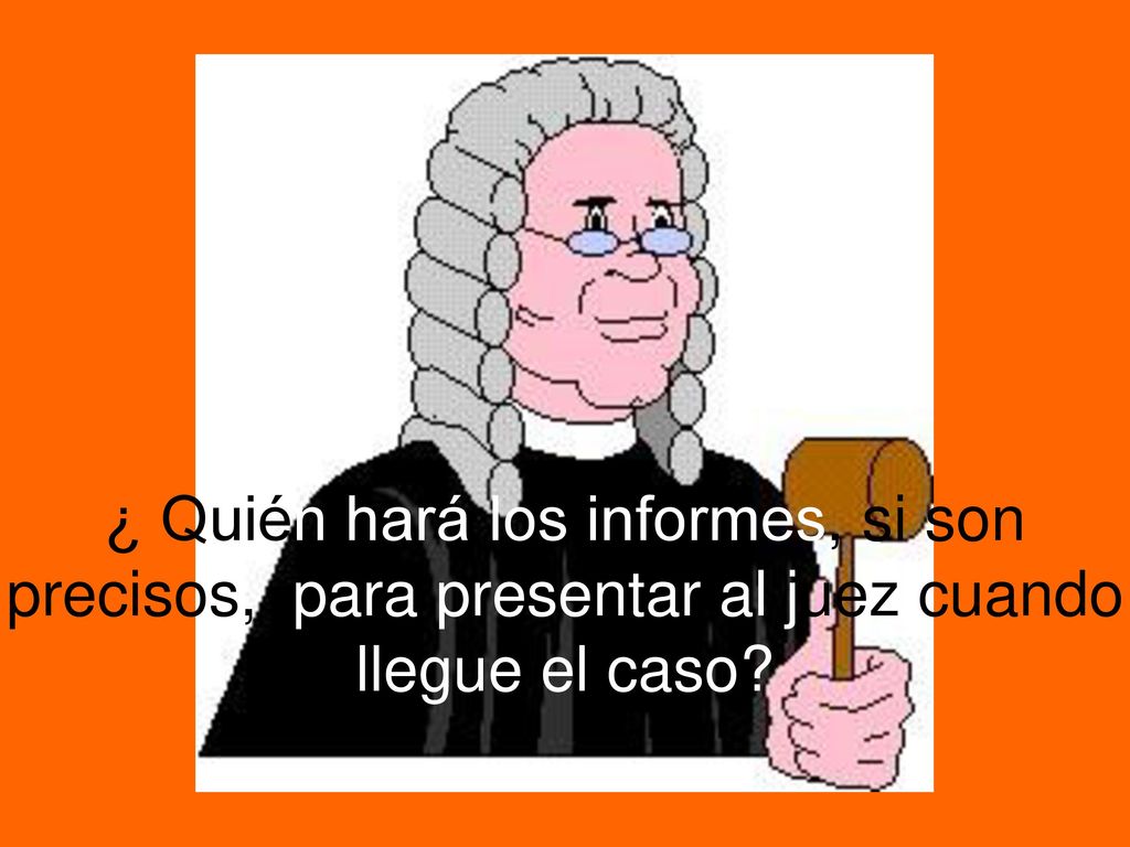 ¿ Quién hará los informes, si son precisos, para presentar al juez cuando llegue el caso