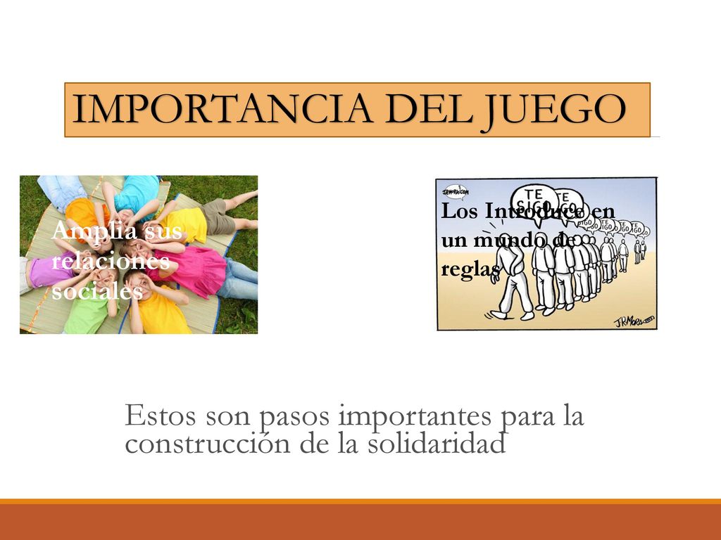 IMPORTANCIA DEL JUEGO Los Introduce en un mundo de reglas. Amplia sus relaciones sociales.