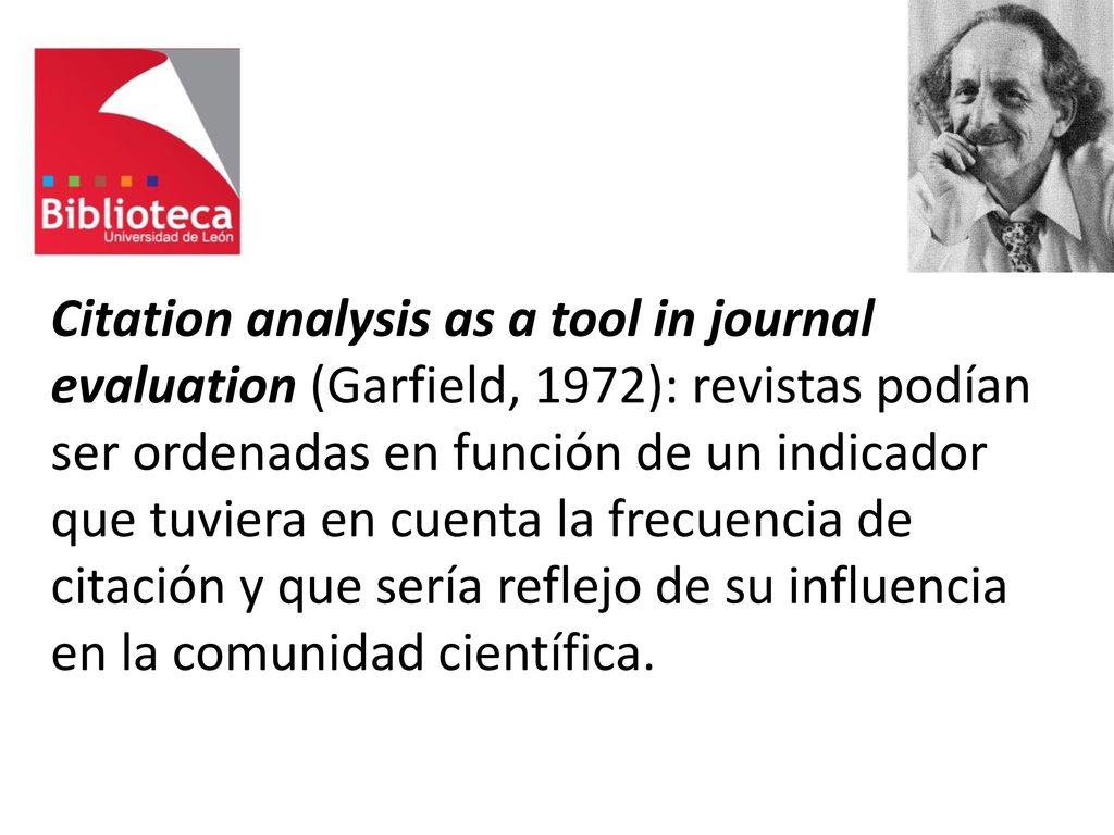 Citation analysis as a tool in journal evaluation (Garfield, 1972): revistas podían ser ordenadas en función de un indicador que tuviera en cuenta la frecuencia de citación y que sería reflejo de su influencia en la comunidad científica.