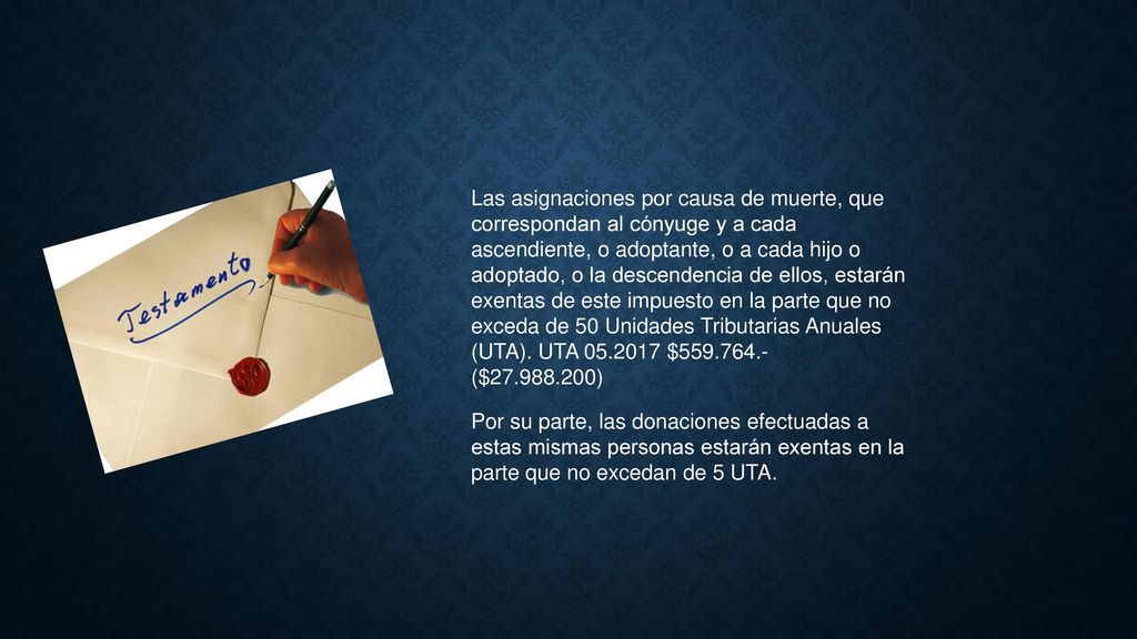 Las asignaciones por causa de muerte, que correspondan al cónyuge y a cada ascendiente, o adoptante, o a cada hijo o adoptado, o la descendencia de ellos, estarán exentas de este impuesto en la parte que no exceda de 50 Unidades Tributarias Anuales (UTA). UTA $ ($ )