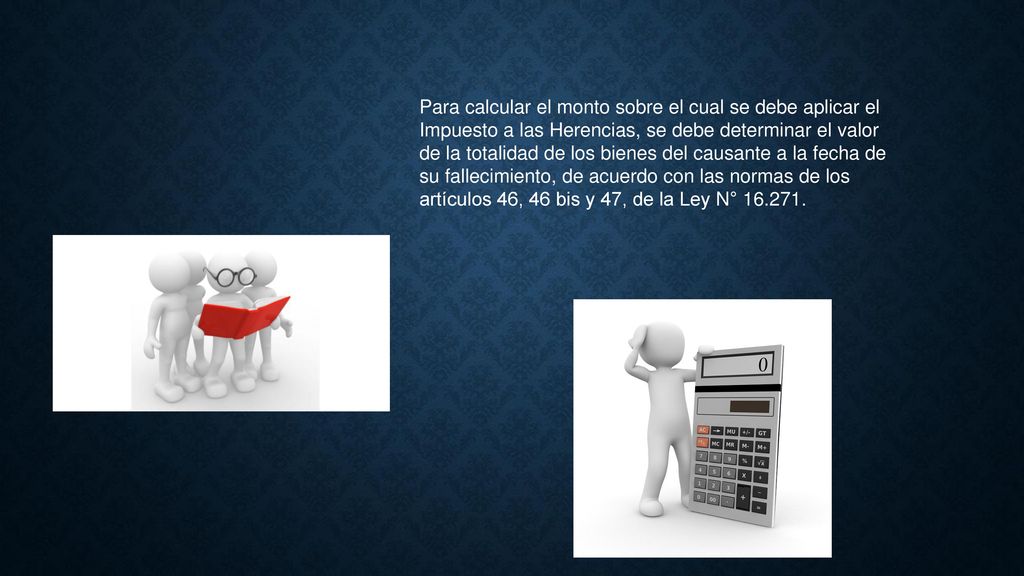 Para calcular el monto sobre el cual se debe aplicar el Impuesto a las Herencias, se debe determinar el valor de la totalidad de los bienes del causante a la fecha de su fallecimiento, de acuerdo con las normas de los artículos 46, 46 bis y 47, de la Ley N°