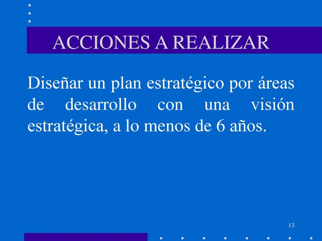 ACCIONES A REALIZAR Diseñar un plan estratégico por áreas de desarrollo con una visión estratégica, a lo menos de 6 años.