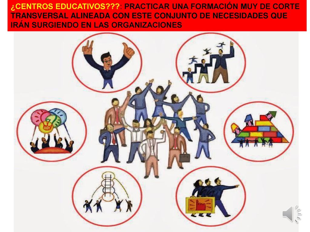 ¿CENTROS EDUCATIVOS : PRACTICAR UNA FORMACIÓN MUY DE CORTE TRANSVERSAL ALINEADA CON ESTE CONJUNTO DE NECESIDADES QUE IRÁN SURGIENDO EN LAS ORGANIZACIONES