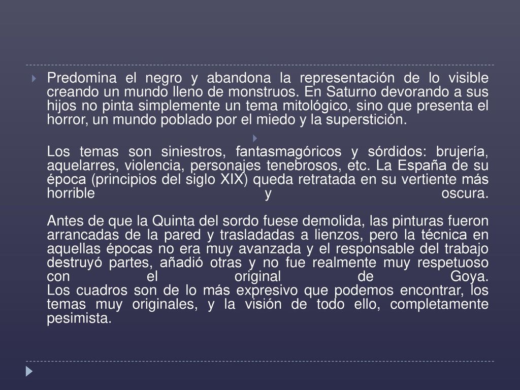 Predomina el negro y abandona la representación de lo visible creando un mundo lleno de monstruos. En Saturno devorando a sus hijos no pinta simplemente un tema mitológico, sino que presenta el horror, un mundo poblado por el miedo y la superstición.