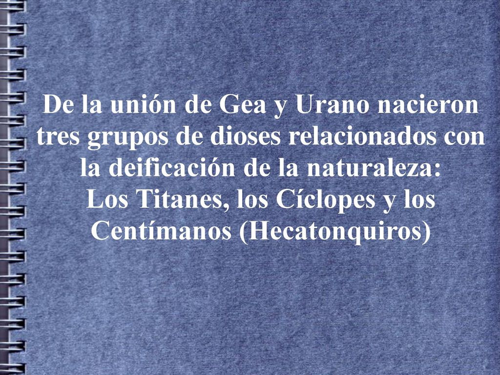 De la unión de Gea y Urano nacieron tres grupos de dioses relacionados con la deificación de la naturaleza: Los Titanes, los Cíclopes y los Centímanos (Hecatonquiros)