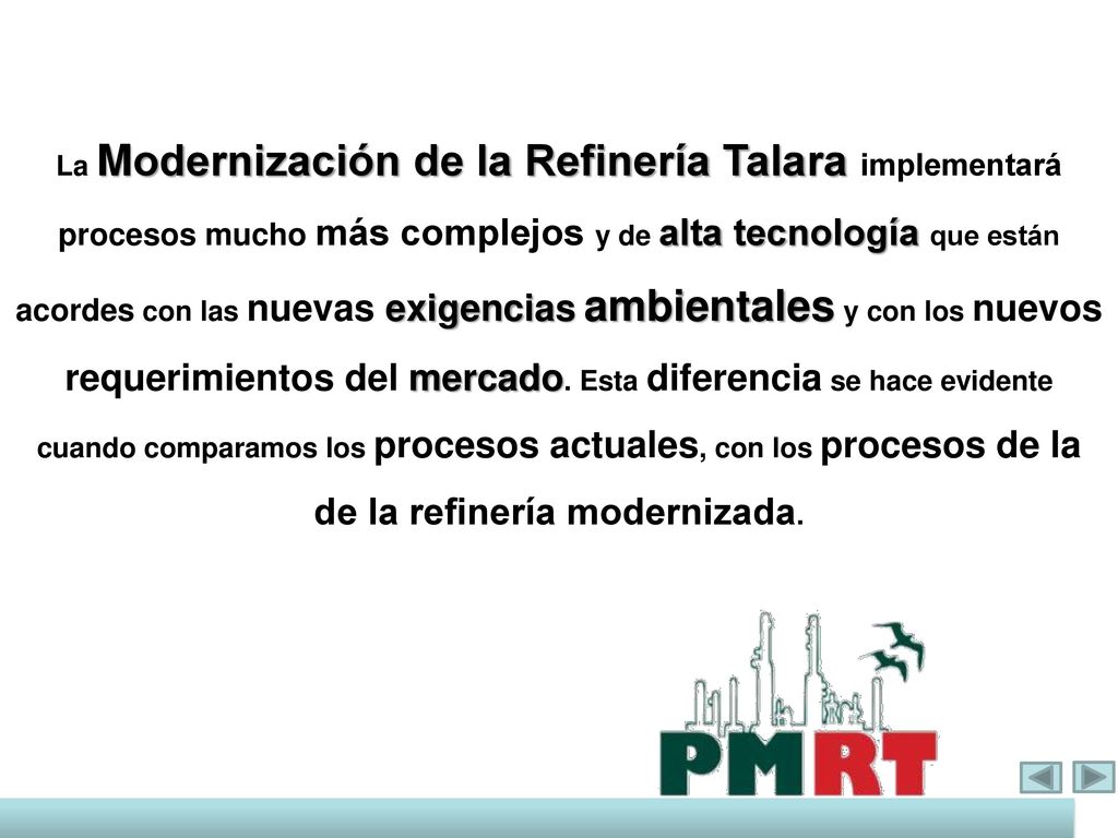 La Modernización de la Refinería Talara implementará procesos mucho más complejos y de alta tecnología que están acordes con las nuevas exigencias ambientales y con los nuevos requerimientos del mercado.