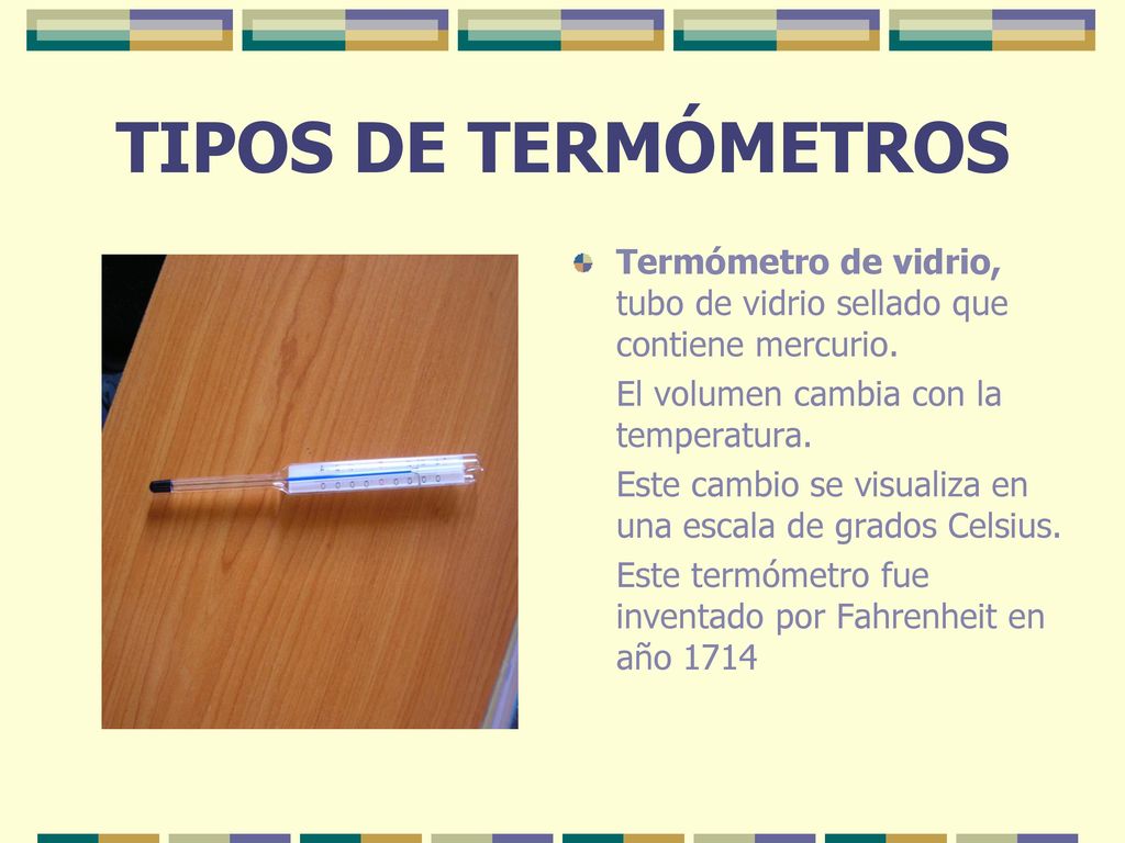 TIPOS DE TERMÓMETROS Termómetro de vidrio, tubo de vidrio sellado que contiene mercurio. El volumen cambia con la temperatura.