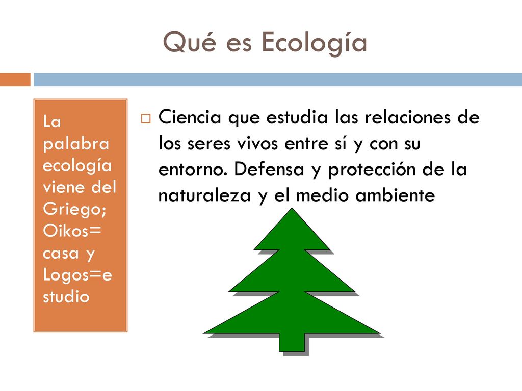 Qué es Ecología La palabra ecología viene del Griego; Oikos= casa y Logos=e studio.