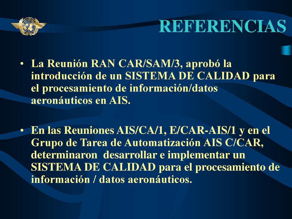 REFERENCIAS La Reunión RAN CAR/SAM/3, aprobó la introducción de un SISTEMA DE CALIDAD para el procesamiento de información/datos aeronáuticos en AIS.