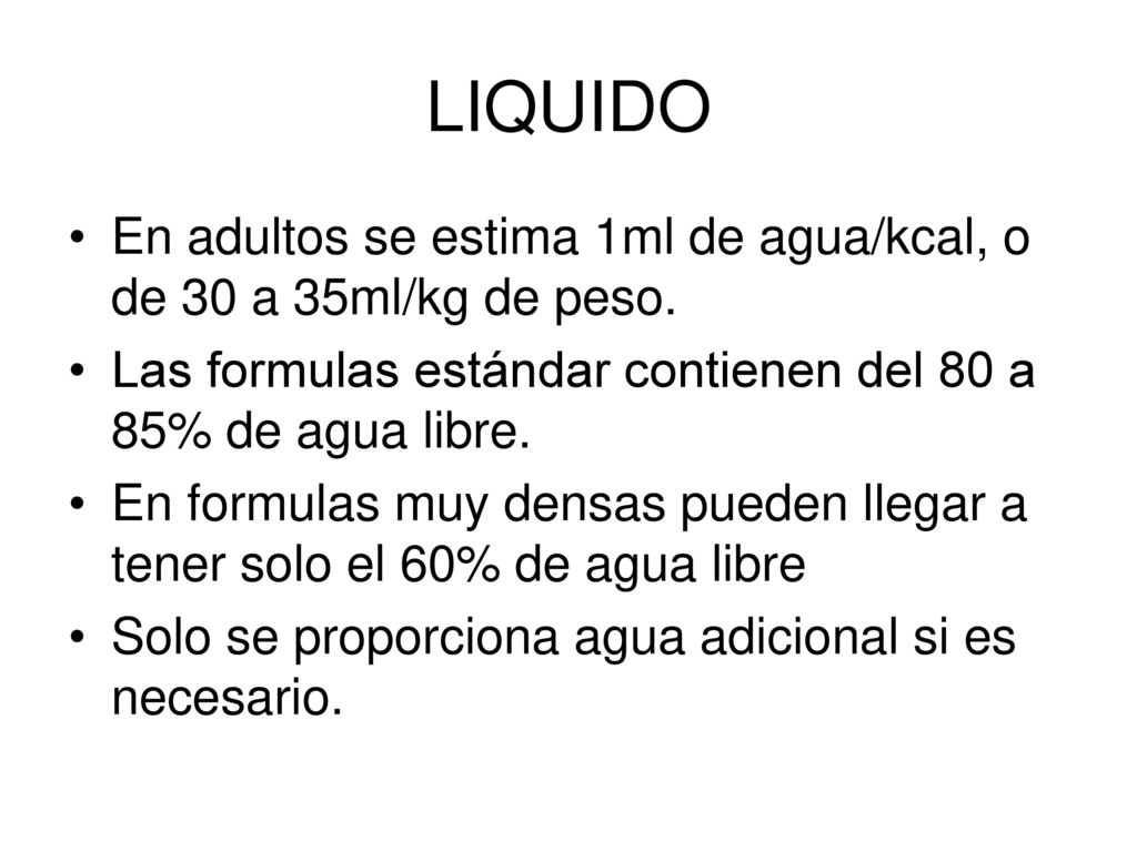 LIQUIDO En adultos se estima 1ml de agua/kcal, o de 30 a 35ml/kg de peso. Las formulas estándar contienen del 80 a 85% de agua libre.