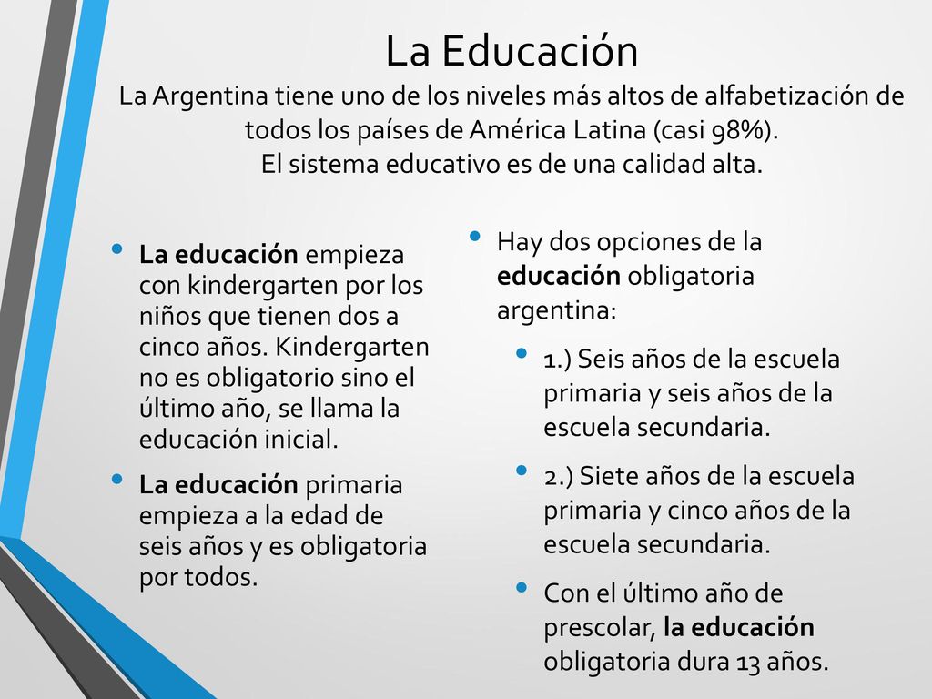 La Educación La Argentina tiene uno de los niveles más altos de alfabetización de todos los países de América Latina (casi 98%). El sistema educativo es de una calidad alta.