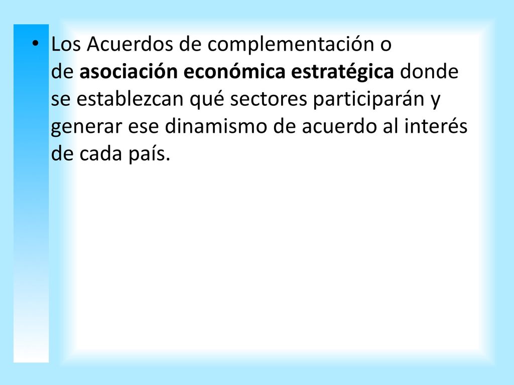 Los Acuerdos de complementación o de asociación económica estratégica donde se establezcan qué sectores participarán y generar ese dinamismo de acuerdo al interés de cada país.