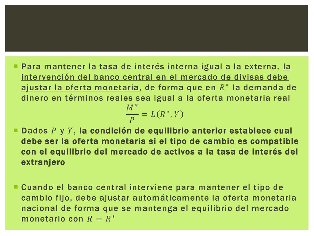 Para mantener la tasa de interés interna igual a la externa, la intervención del banco central en el mercado de divisas debe ajustar la oferta monetaria, de forma que en 𝑅 ∗ la demanda de dinero en términos reales sea igual a la oferta monetaria real