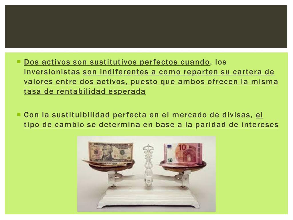 Dos activos son sustitutivos perfectos cuando, los inversionistas son indiferentes a como reparten su cartera de valores entre dos activos, puesto que ambos ofrecen la misma tasa de rentabilidad esperada
