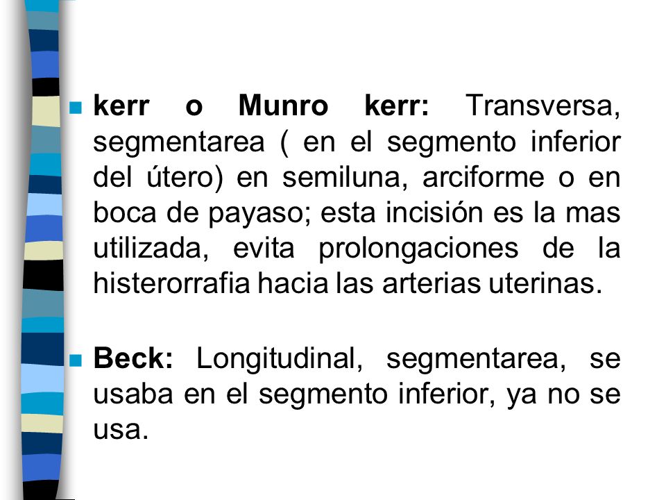 kerr o Munro kerr: Transversa, segmentarea ( en el segmento inferior del útero) en semiluna, arciforme o en boca de payaso; esta incisión es la mas utilizada, evita prolongaciones de la histerorrafia hacia las arterias uterinas.
