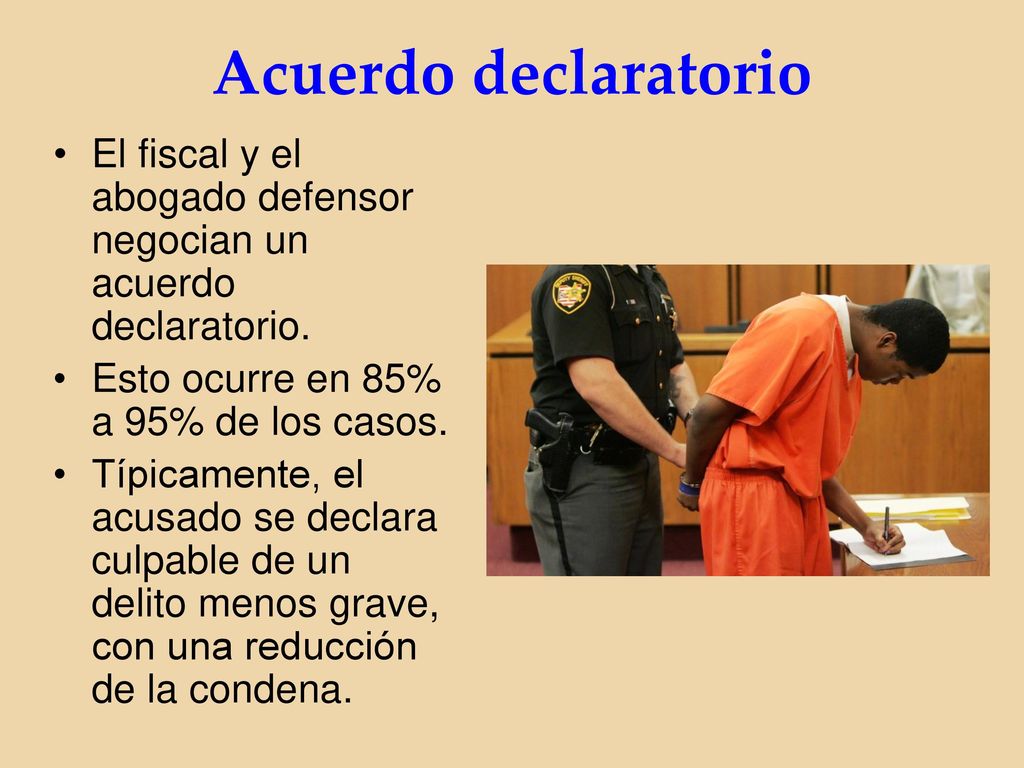 Acuerdo declaratorio El fiscal y el abogado defensor negocian un acuerdo declaratorio. Esto ocurre en 85% a 95% de los casos.
