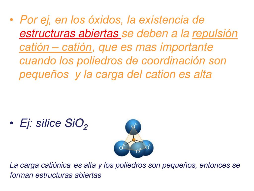 Por ej, en los óxidos, la existencia de estructuras abiertas se deben a la repulsión catión – catión, que es mas importante cuando los poliedros de coordinación son pequeños y la carga del cation es alta