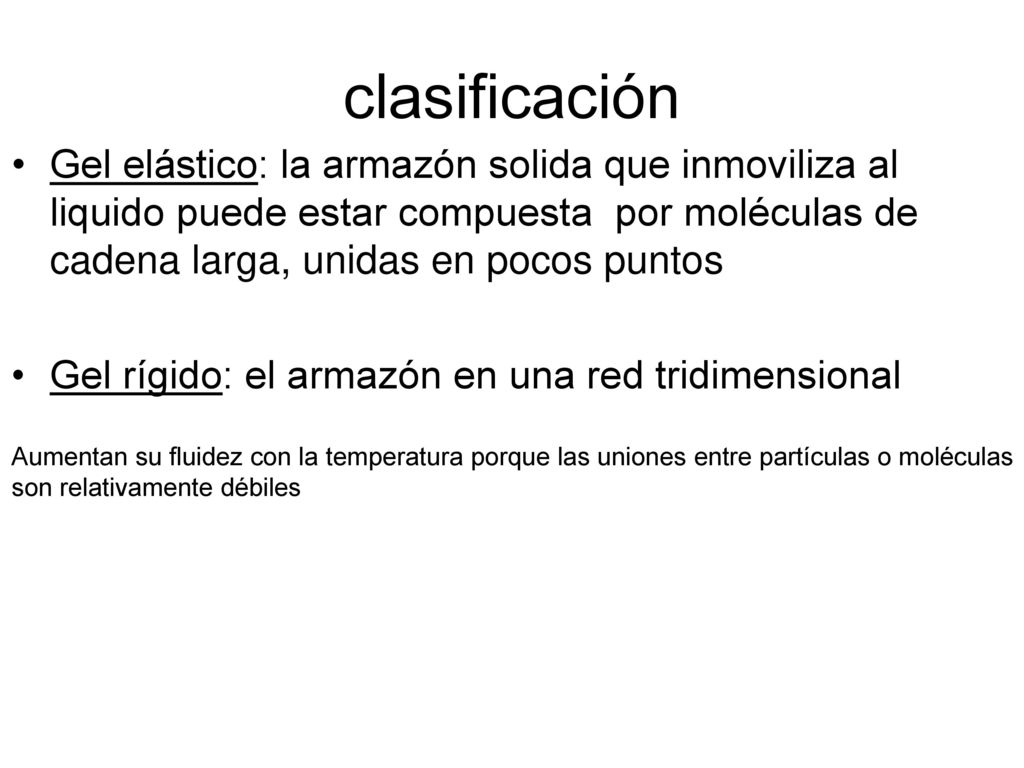clasificación Gel elástico: la armazón solida que inmoviliza al liquido puede estar compuesta por moléculas de cadena larga, unidas en pocos puntos.