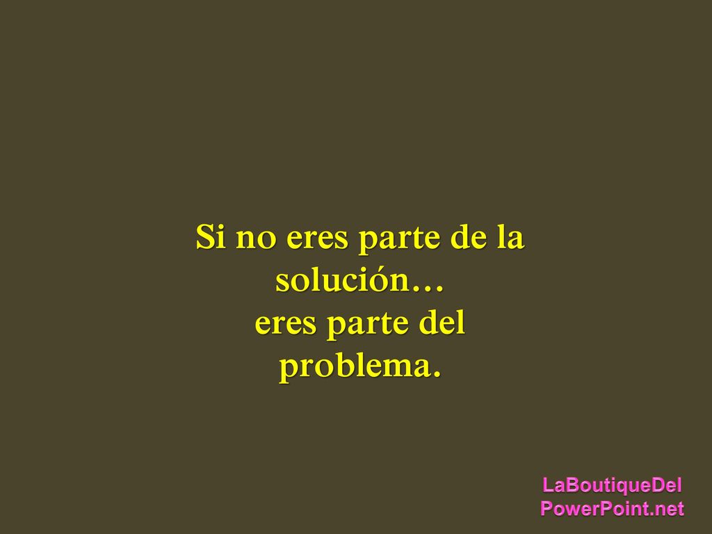 Si no eres parte de la solución… eres parte del problema.
