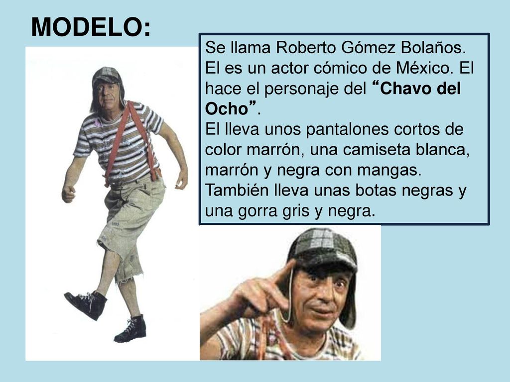 MODELO: Se llama Roberto Gómez Bolaños. El es un actor cómico de México. El hace el personaje del Chavo del Ocho .