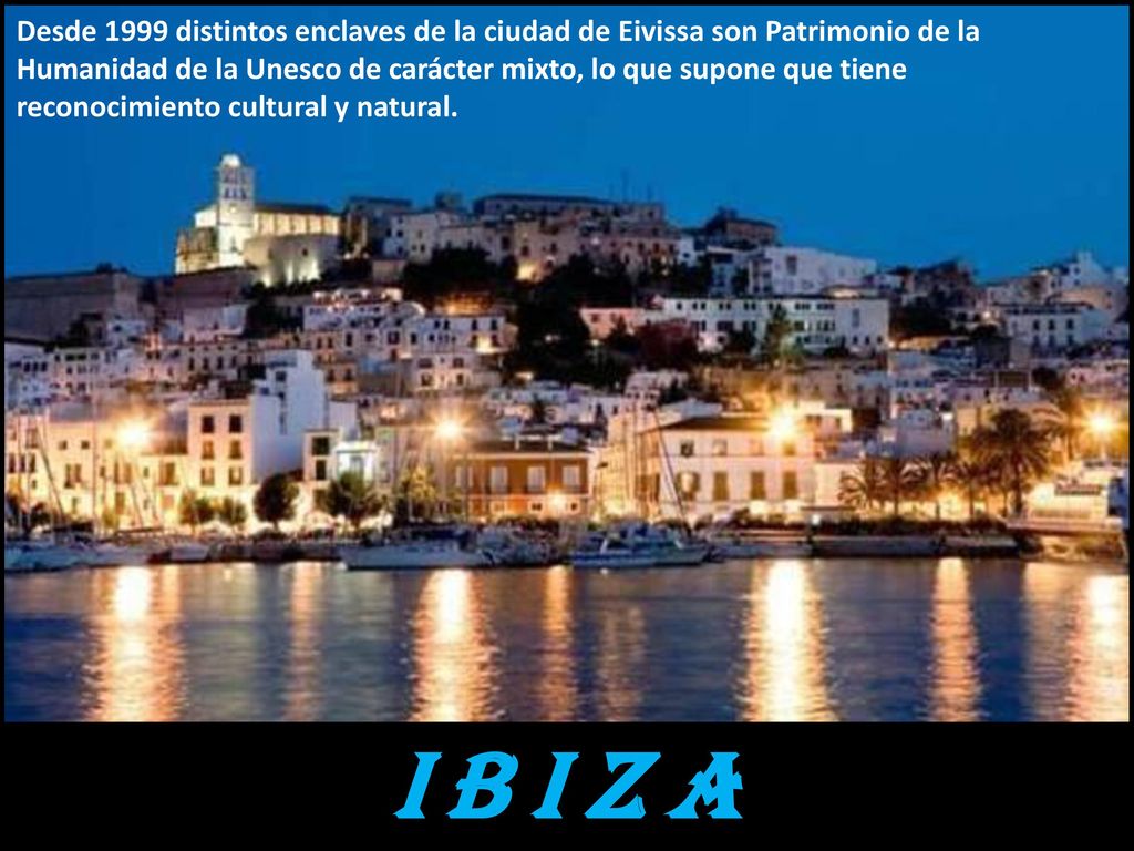 Desde 1999 distintos enclaves de la ciudad de Eivissa son Patrimonio de la Humanidad de la Unesco de carácter mixto, lo que supone que tiene reconocimiento cultural y natural.