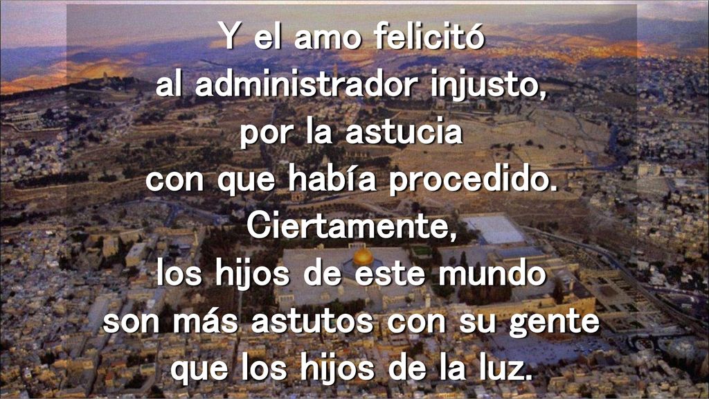 Y el amo felicitó al administrador injusto, por la astucia con que había procedido.