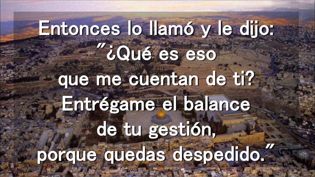 Entonces lo llamó y le dijo: ¿Qué es eso que me cuentan de ti