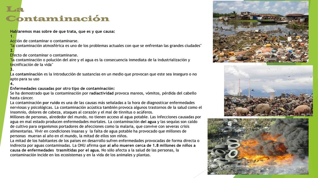 La Contaminación Hablaremos mas sobre de que trata, que es y que causa: 1. Acción de contaminar o contaminarse.