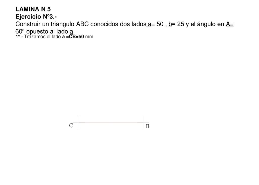 LAMINA N 5 Ejercicio Nº3.- Construir un triangulo ABC conocidos dos lados a= 50 , b= 25 y el ángulo en A= 60º opuesto al lado a.