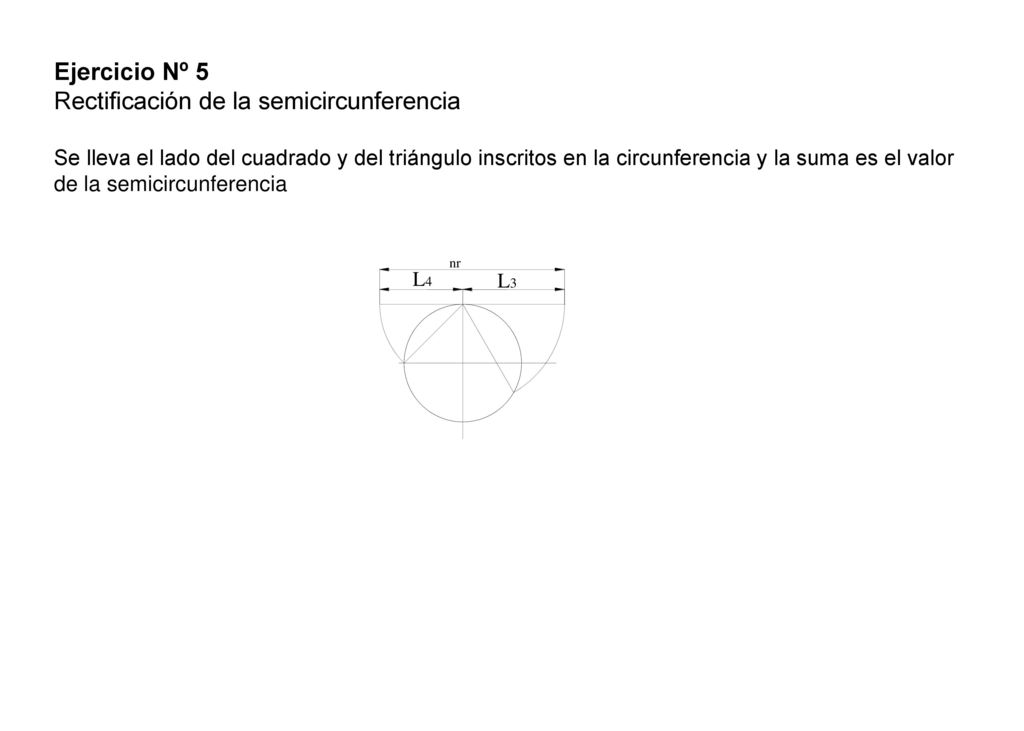Ejercicio Nº 5 Rectificación de la semicircunferencia Se lleva el lado del cuadrado y del triángulo inscritos en la circunferencia y la suma es el valor de la semicircunferencia
