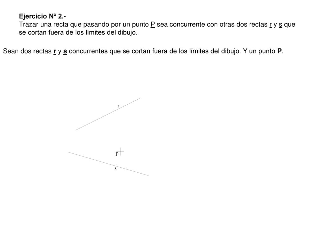 Ejercicio Nº 2.- Trazar una recta que pasando por un punto P sea concurrente con otras dos rectas r y s que se cortan fuera de los límites del dibujo.