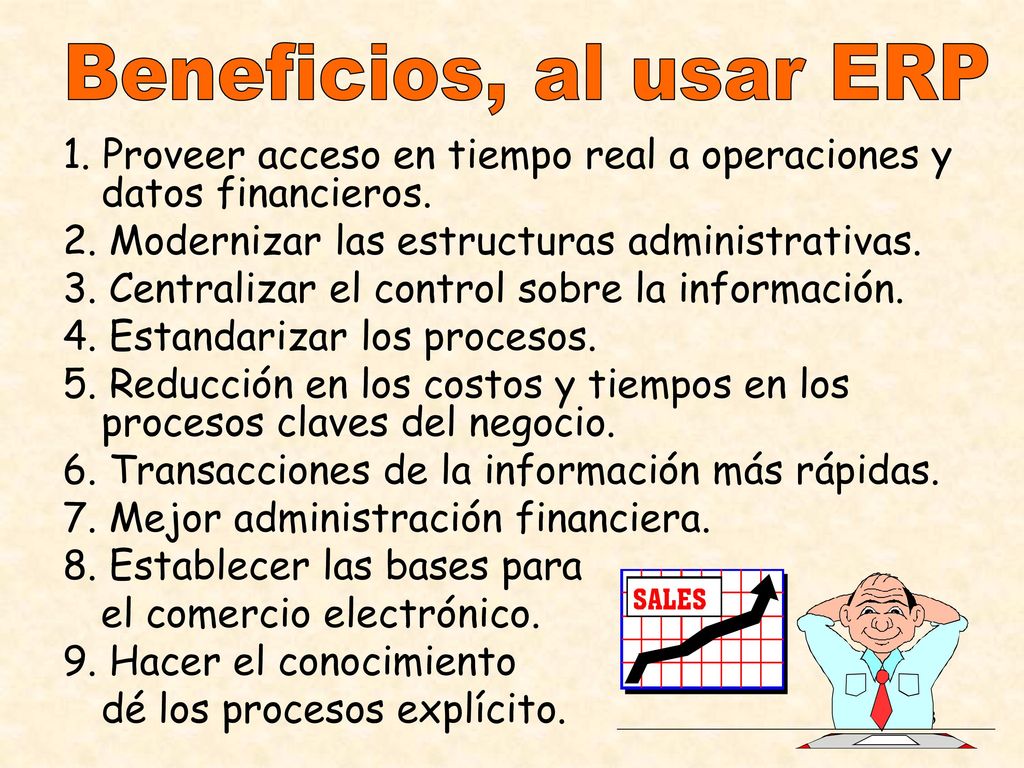 Beneficios, al usar ERP 1. Proveer acceso en tiempo real a operaciones y datos financieros. 2. Modernizar las estructuras administrativas.