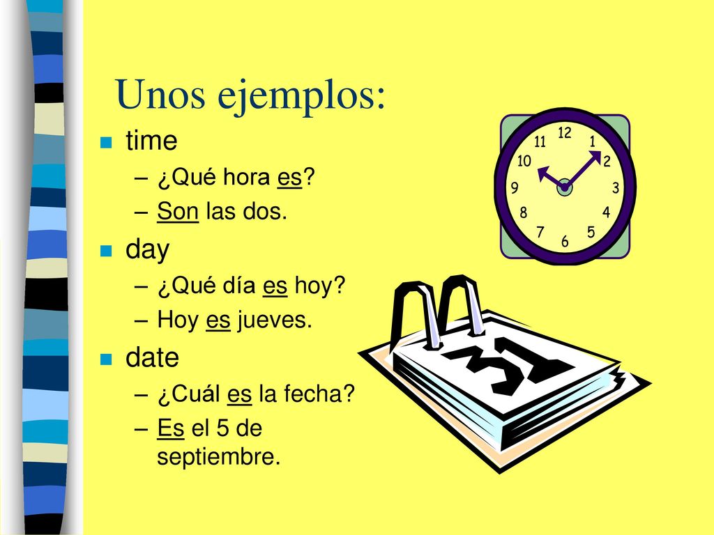 Unos ejemplos: time day date ¿Qué hora es Son las dos.