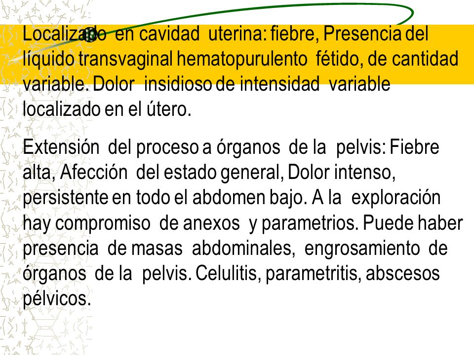 Localizado en cavidad uterina: fiebre, Presencia del líquido transvaginal hematopurulento fétido, de cantidad variable. Dolor insidioso de intensidad variable localizado en el útero.