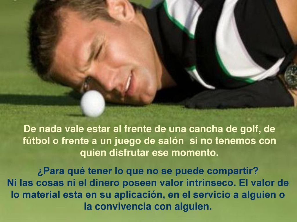 De nada vale estar al frente de una cancha de golf, de fútbol o frente a un juego de salón si no tenemos con quien disfrutar ese momento.