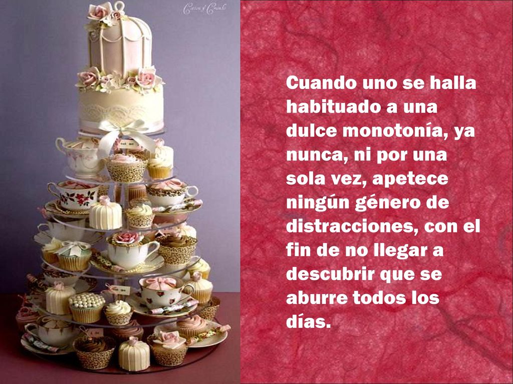 Cuando uno se halla habituado a una dulce monotonía, ya nunca, ni por una sola vez, apetece ningún género de distracciones, con el fin de no llegar a descubrir que se aburre todos los días.