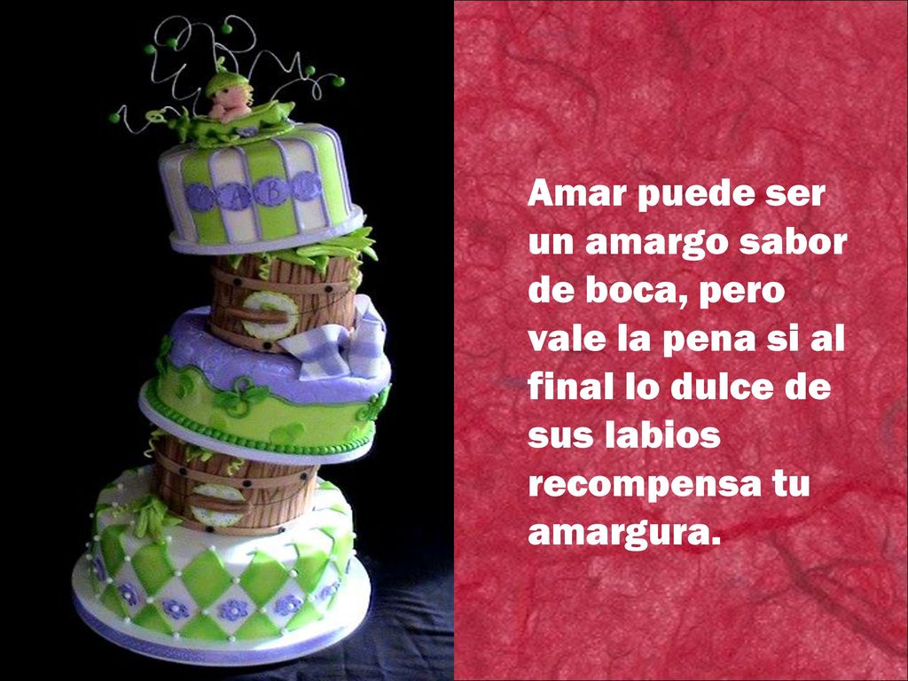 Amar puede ser un amargo sabor de boca, pero vale la pena si al final lo dulce de sus labios recompensa tu amargura.