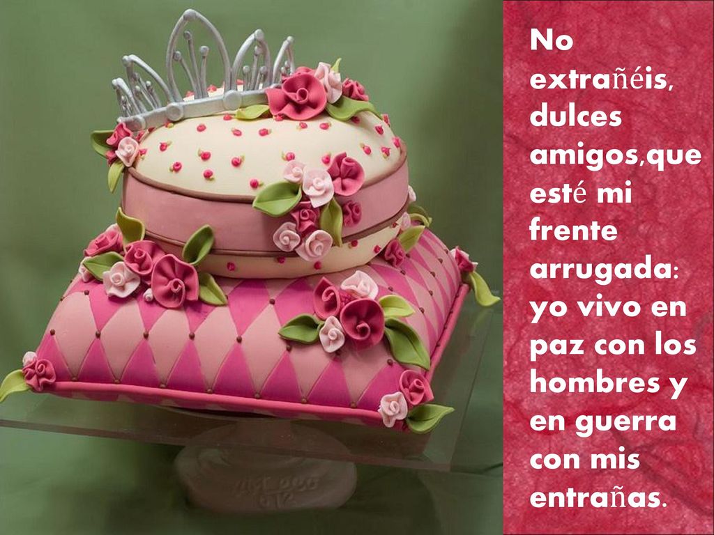 No extrañéis, dulces amigos,que esté mi frente arrugada: yo vivo en paz con los hombres y en guerra con mis entrañas.