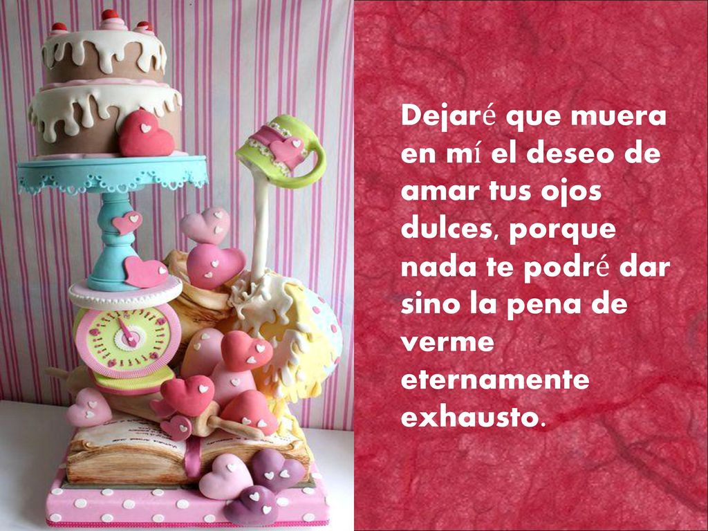 Dejaré que muera en mí el deseo de amar tus ojos dulces, porque nada te podré dar sino la pena de verme eternamente exhausto.
